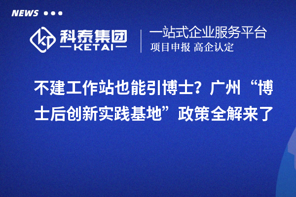 不建工作站也能引博士？广州“博士后创新实践基地”政策全解来了