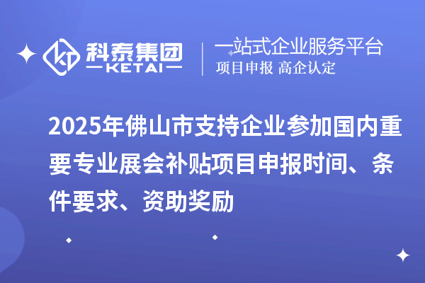 2025年佛山市支持企业参加国内重要专业展会补贴项目申报时间、条件要求、资助奖励