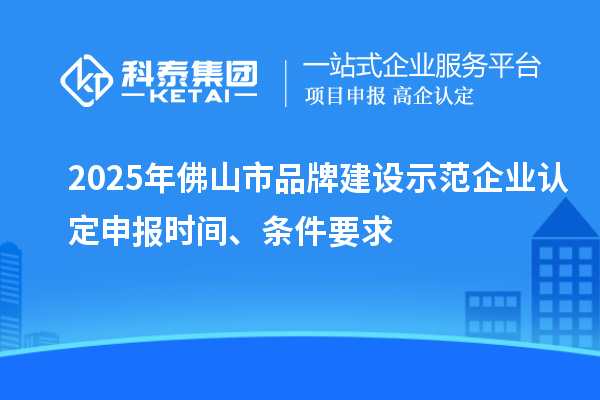 2025年佛山市品牌建设示范企业认定申报时间、条件要求