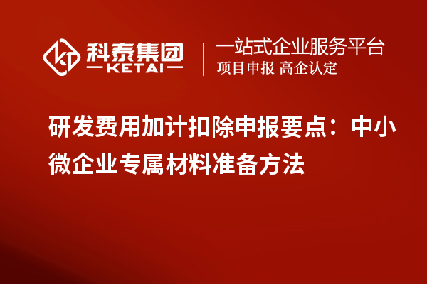 研发费用加计扣除申报要点：中小微企业专属材料准备方法