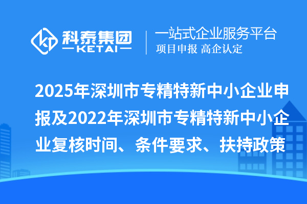 2025年深圳市专精特新中小企业申报及2022年深圳市专精特新中小企业复核时间、条件要求、扶持政策