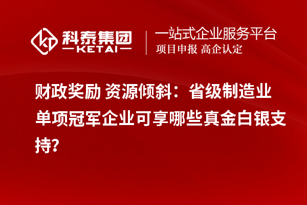 财政奖励+资源倾斜：省级制造业单项冠军企业可享哪些真金白银支持？