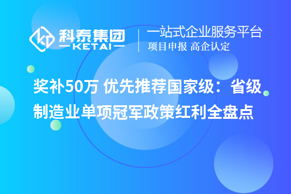 奖补50万+优先推荐国家级：省级制造业单项冠军政策红利全盘点