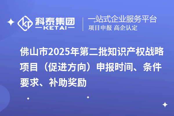 佛山市2025年第二批知识产权战略项目（促进方向）申报时间、条件要求、补助奖励