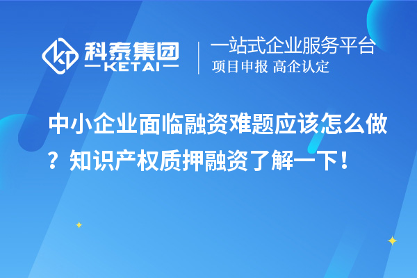 中小企业面临融资难题应该怎么做？知识产权质押融资了解一下！