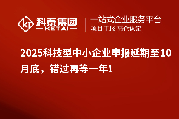 2025科技型中小企业申报延期至10月底，错过再等一年！