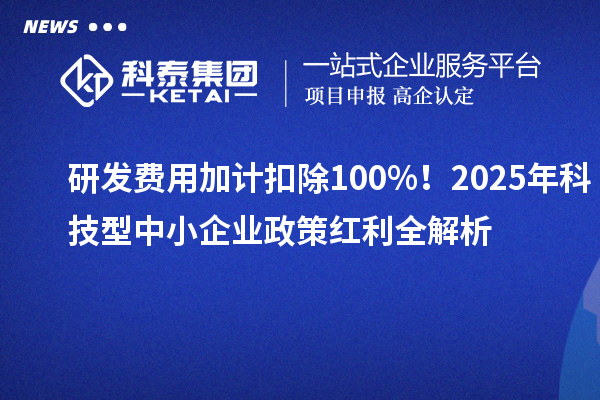 研发费用加计扣除100%！2025年科技型中小企业政策红利全解析