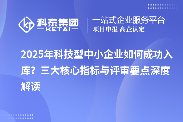 2025年科技型中小企业如何成功入库？三大核心指标与评审要点深度解读