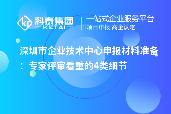 深圳市企业技术中心申报材料准备：专家评审看重的4类细节