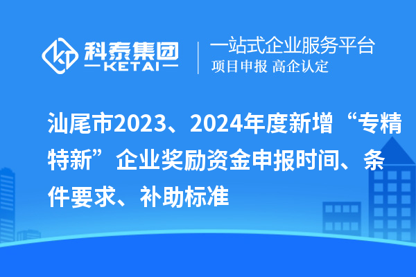 汕尾市2023、2024年度新增“专精特新”企业奖励资金申报时间、条件要求、补助标准