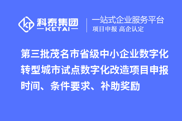 第三批茂名市省级中小企业数字化转型城市试点数字化改造项目申报时间、条件要求、补助奖励