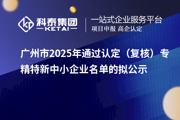 广州市2025年通过认定(复核)专精特新中小企业名单的拟公示