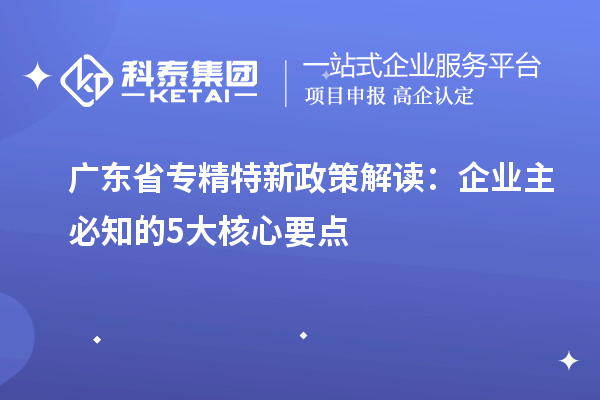 广东省专精特新政策解读:企业主必知的5大核心要点