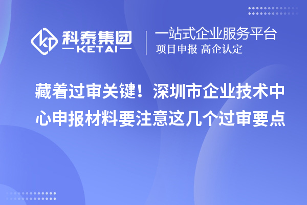 藏着过审关键！深圳市企业技术中心申报材料要注意这几个过审要点