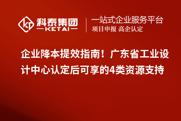 企业降本提效指南！广东省工业设计中心认定后可享的4类资源支持