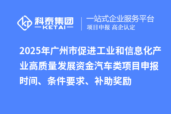 2025年广州市促进工业和信息化产业高质量发展资金汽车类项目申报时间、条件要求、补助奖励