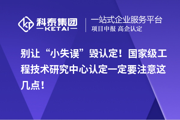别让“小失误”毁认定！国家级工程技术研究中心认定一定要注意这几点！