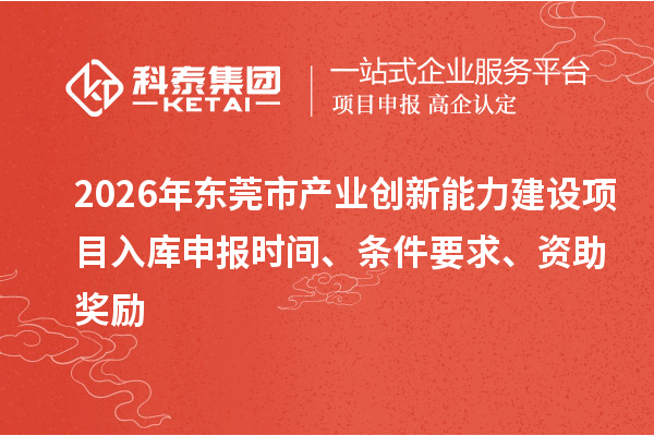 2026年东莞市产业创新能力建设项目入库申报时间、条件要求、资助奖励