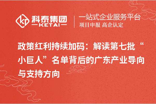 政策红利持续加码:解读第七批“小巨人”名单背后的广东产业导向与支持方向