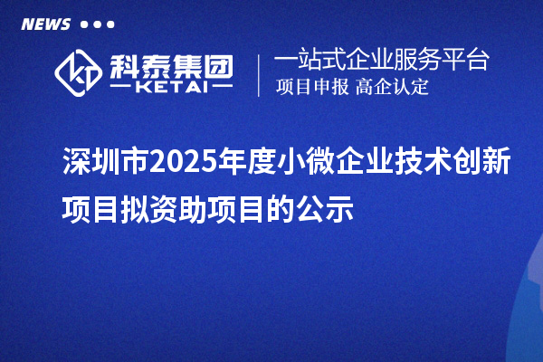 深圳市2025年度小微企业技术创新项目拟资助项目的公示