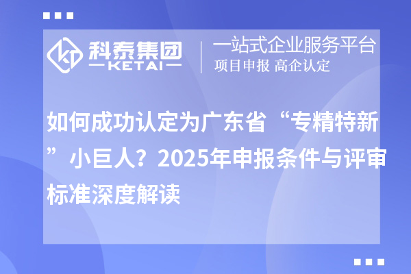如何成功认定为广东省“专精特新”小巨人？2025年申报条件与评审标准深度解读