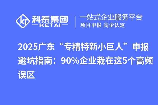 2025广东“专精特新小巨人”申报避坑指南：90%企业栽在这5个高频误区