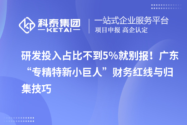 研发投入占比不到5%就别报！广东“专精特新小巨人”财务红线与归集技巧