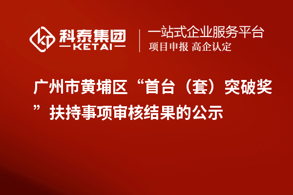 广州市黄埔区“首台（套）突破奖 ”扶持事项审核结果的公示