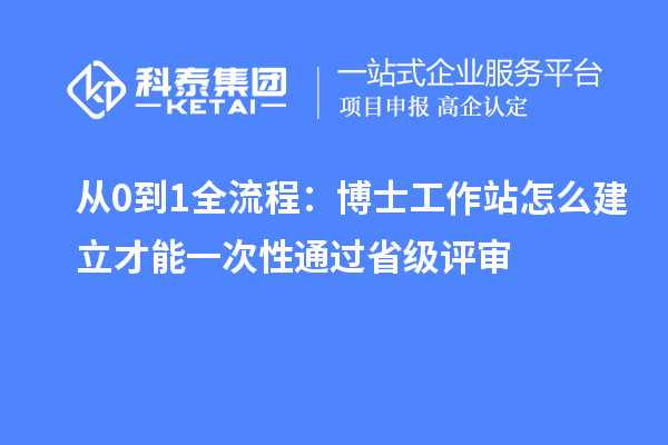 从0到1全流程：博士工作站怎么建立才能一次性通过省级评审