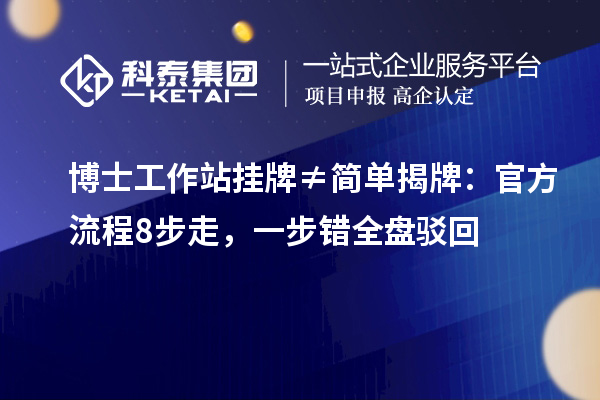 博士工作站挂牌≠简单揭牌：官方流程8步走，一步错全盘驳回