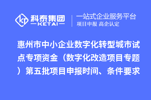 惠州市中小企业数字化转型城市试点专项资金（数字化改造项目专题）第五批项目申报时间、条件要求、补助奖励