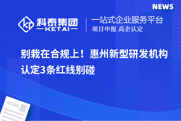 别栽在合规上！惠州新型研发机构认定3条红线别碰