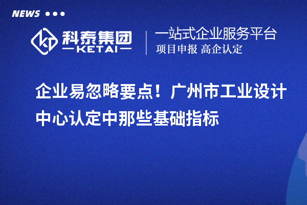 企业易忽略要点！广州市工业设计中心认定中那些基础指标