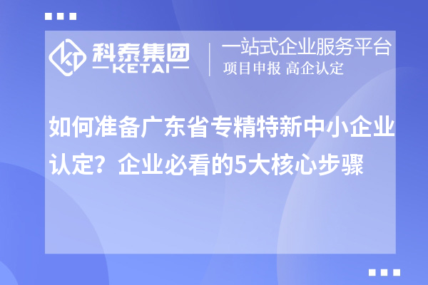 如何准备广东省专精特新中小企业认定？企业必看的5大核心步骤