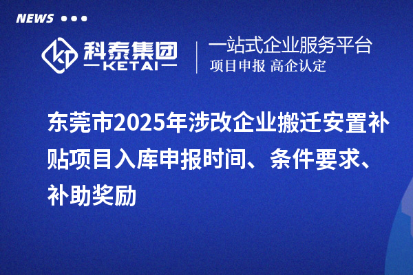 东莞市2025年涉改企业搬迁安置补贴项目入库申报时间、条件要求、补助奖励