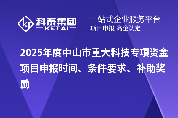 2025年度中山市重大科技专项资金项目申报时间、条件要求、补助奖励