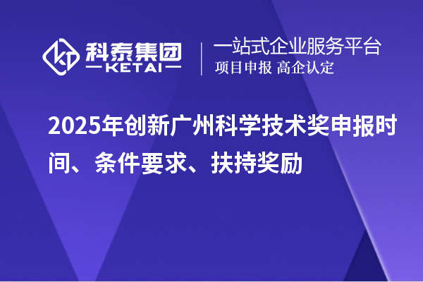 2025年创新广州科学技术奖申报时间、条件要求、扶持奖励