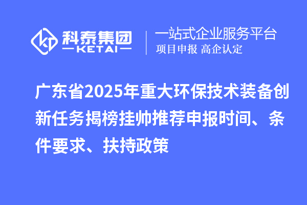广东省2025年重大环保技术装备创新任务揭榜挂帅推荐申报时间、条件要求、扶持政策