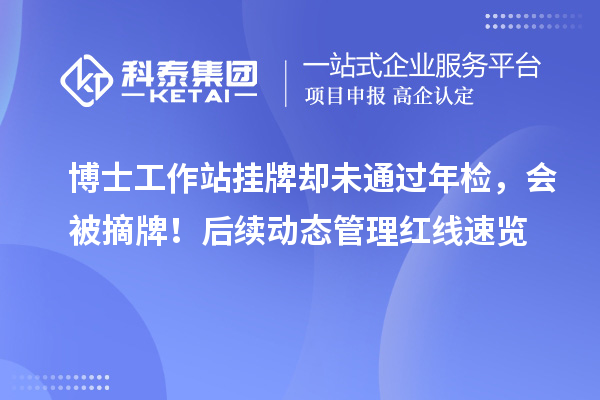博士工作站挂牌却未通过年检，会被摘牌！后续动态管理红线速览