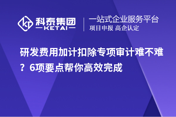 研发费用加计扣除专项审计难不难？6项要点帮你高效完成