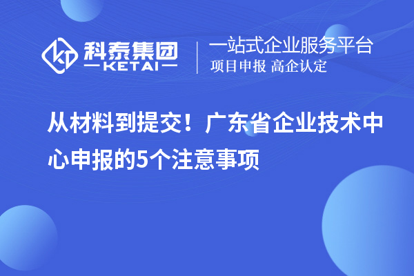 从材料到提交！广东省企业技术中心申报的5个注意事项