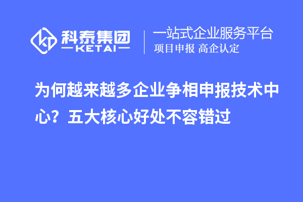 为何越来越多企业争相申报技术中心？五大核心好处不容错过