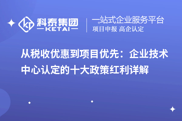 从税收优惠到项目优先:企业技术中心认定的十大政策红利详解