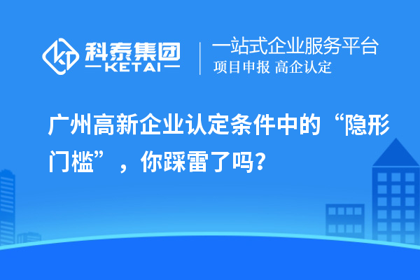 广州高新企业认定条件中的“隐形门槛”，你踩雷了吗？