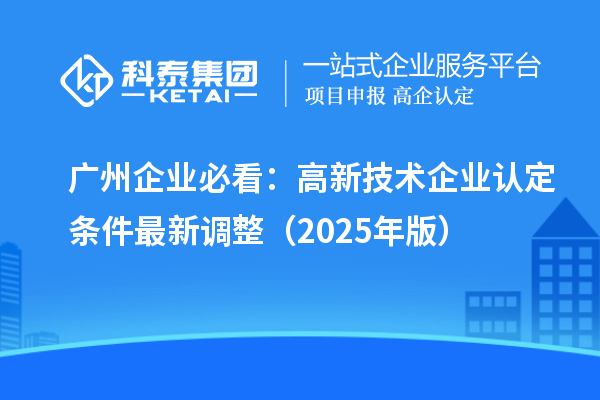 广州企业必看：高新技术企业认定条件最新调整（2025年版）