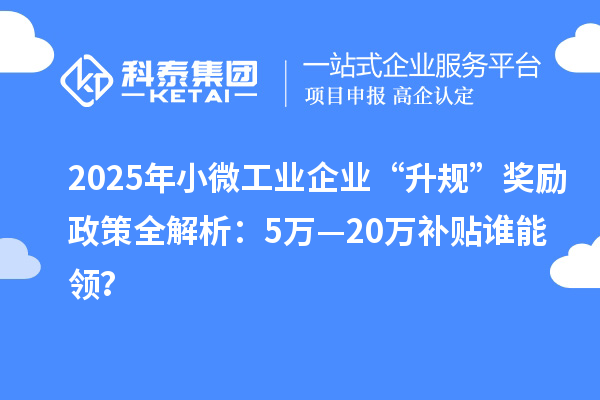 2025年小微工业企业“升规”奖励政策全解析：5万—20万补贴谁能领？