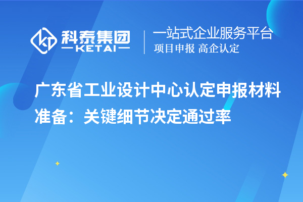 广东省工业设计中心认定申报材料准备:关键细节决定通过率