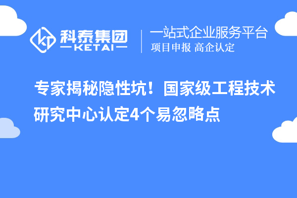 专家揭秘隐性坑！国家级工程技术研究中心认定4个易忽略点