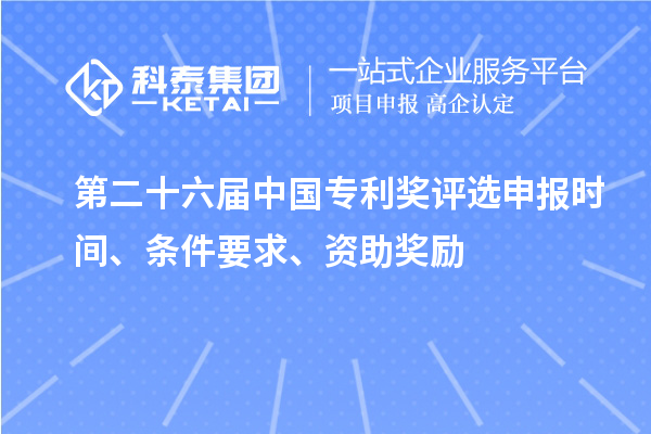 第二十六届中国专利奖评选申报时间、条件要求、资助奖励