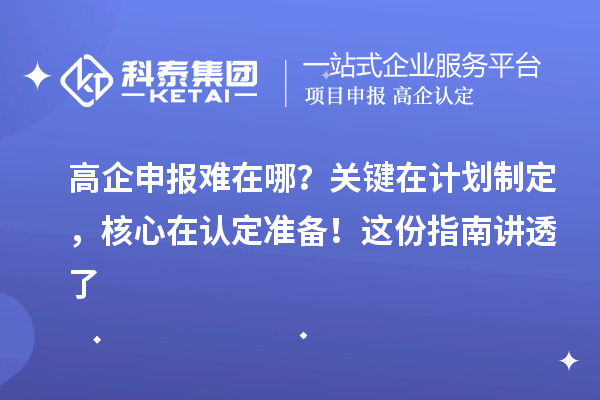 高企申报难在哪？关键在计划制定，核心在认定准备！这份指南讲透了